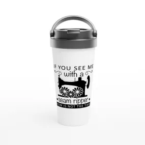 If You See Me With A Seam Ripper Now Is Not The Time - Funny Sewing Mugs - White 15oz Stainless Steel Travel Mug